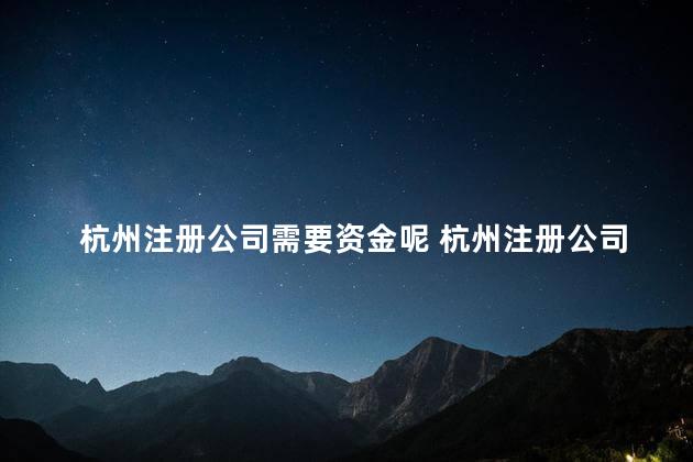 杭州注册公司需要资金呢 杭州注册公司需要什么材料